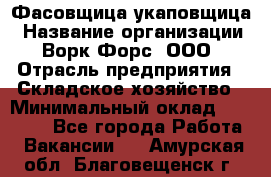 Фасовщица-укаповщица › Название организации ­ Ворк Форс, ООО › Отрасль предприятия ­ Складское хозяйство › Минимальный оклад ­ 25 000 - Все города Работа » Вакансии   . Амурская обл.,Благовещенск г.